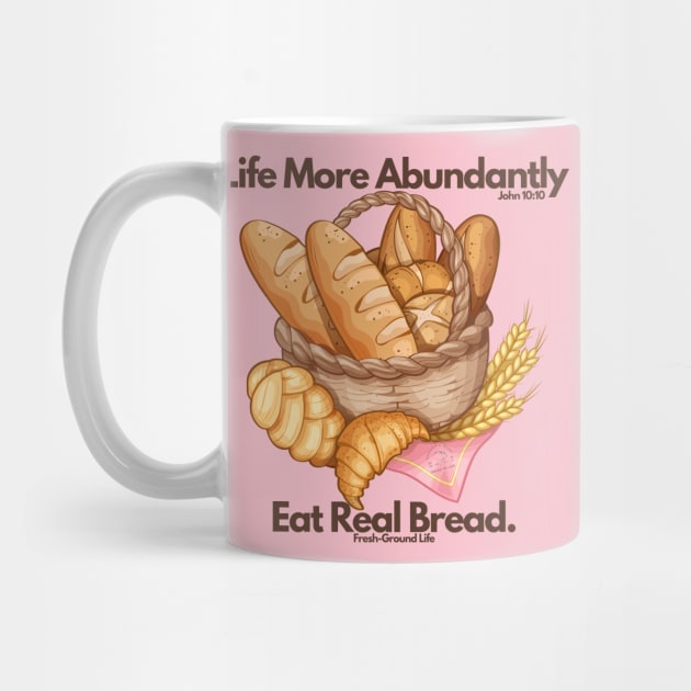 Life More Abundantly Eat Real Bread John 10:10 Fresh Ground Life by Bread of Life Bakery & Blog